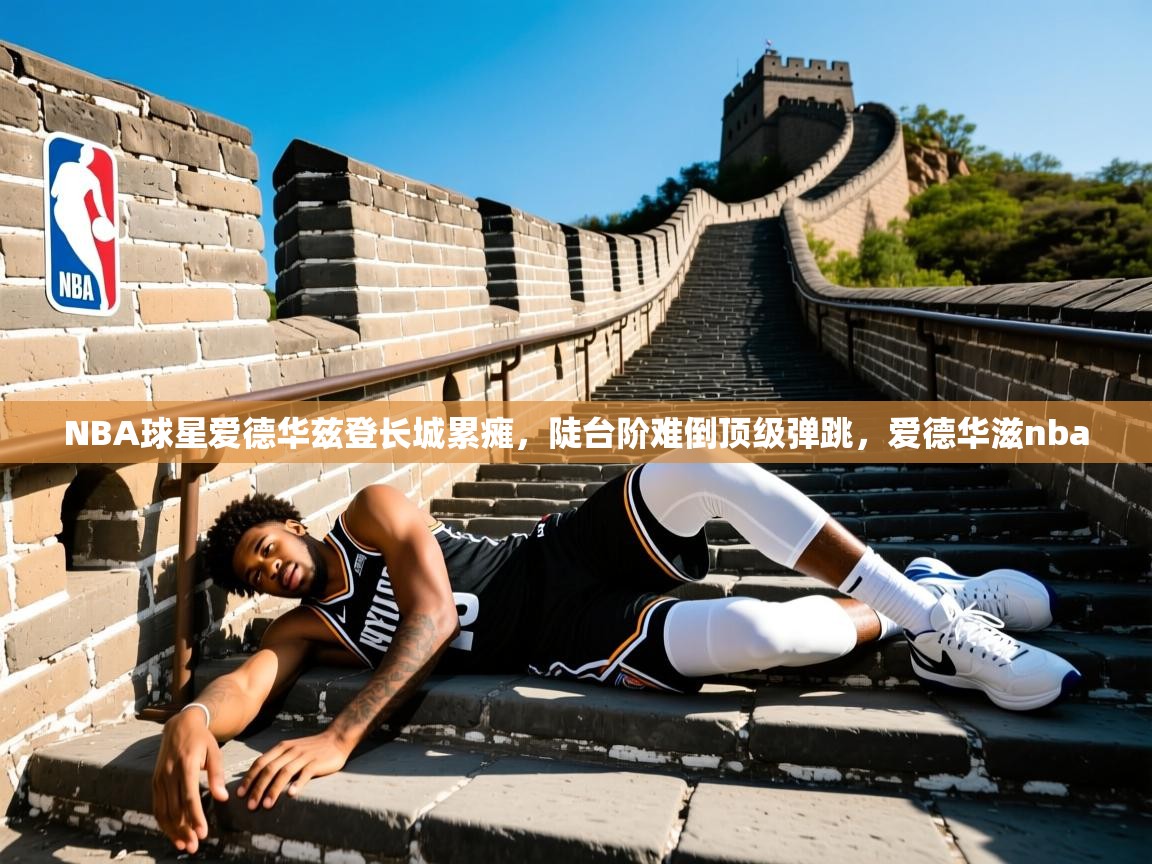 2025澳客体育电脑版NBA球星爱德华兹登长城累瘫，陡台阶难倒顶级弹跳，爱德华滋nba  第4张