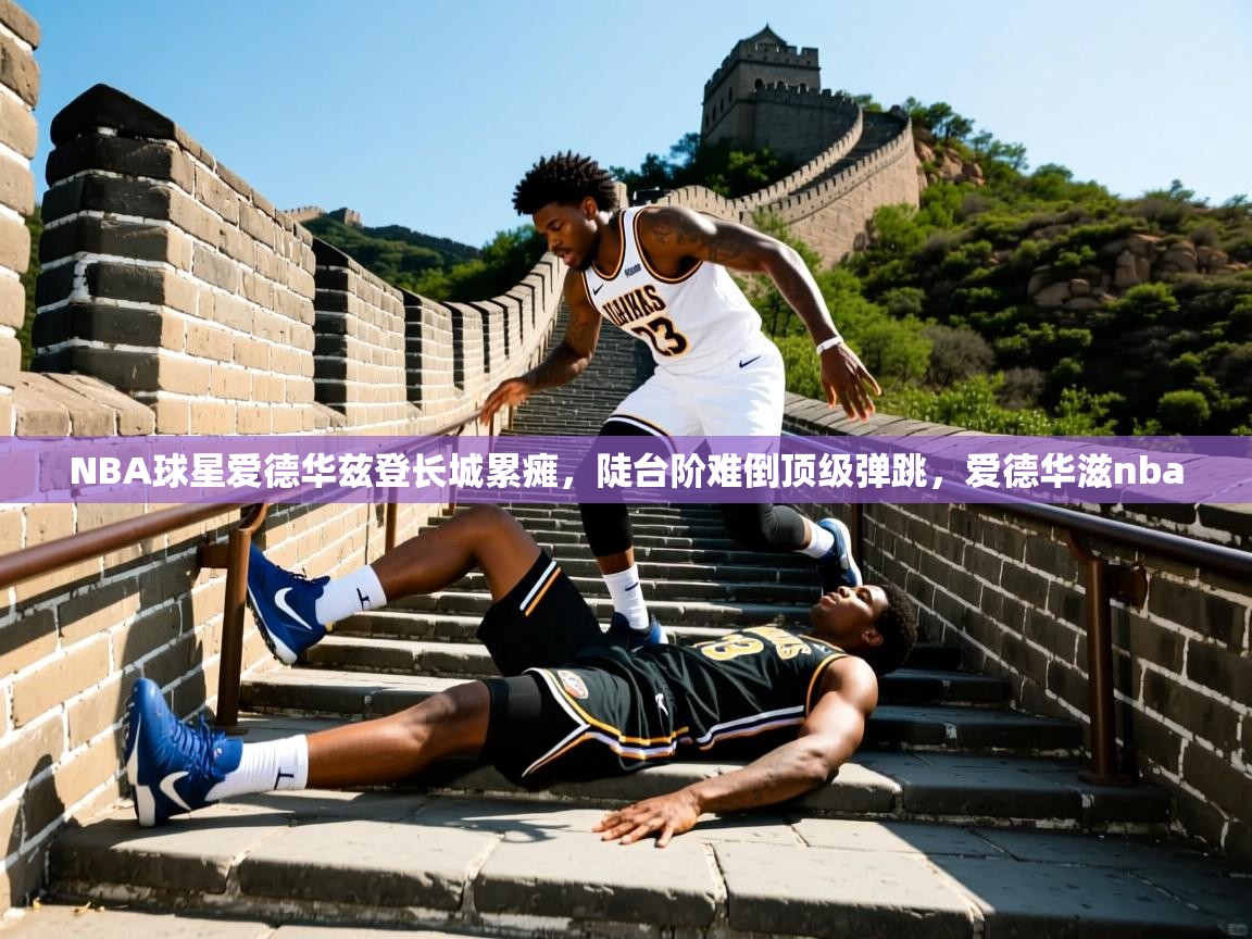 2025澳客体育电脑版NBA球星爱德华兹登长城累瘫，陡台阶难倒顶级弹跳，爱德华滋nba  第3张