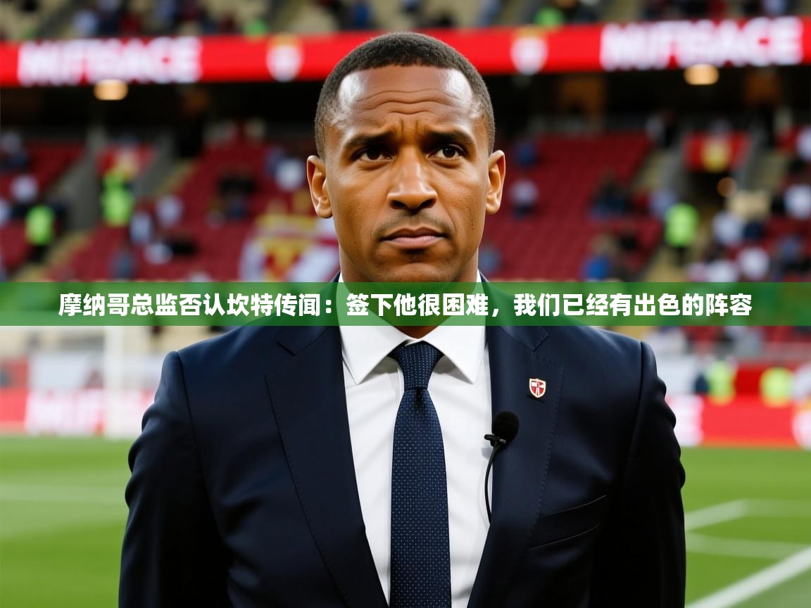 2025澳客体育摩纳哥总监否认坎特传闻：签下他很困难，我们已经有出色的阵容  第1张