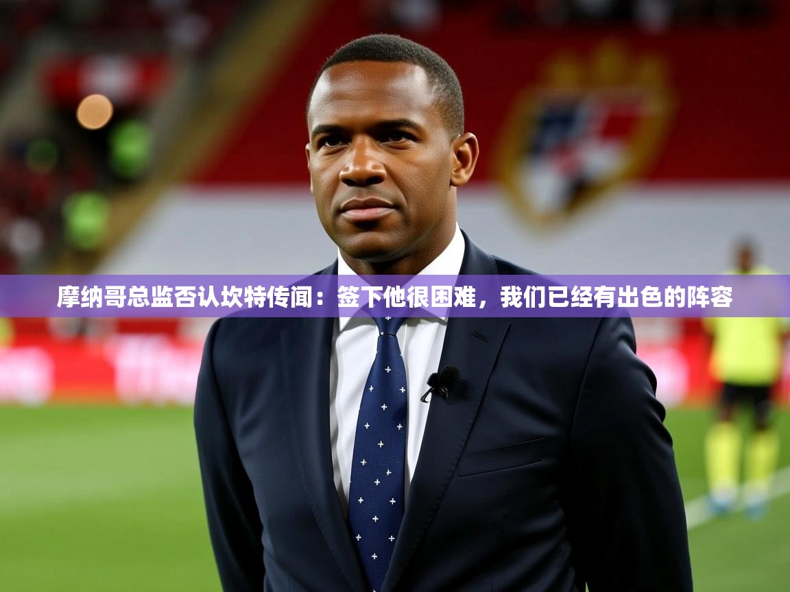 2025澳客体育摩纳哥总监否认坎特传闻：签下他很困难，我们已经有出色的阵容  第3张