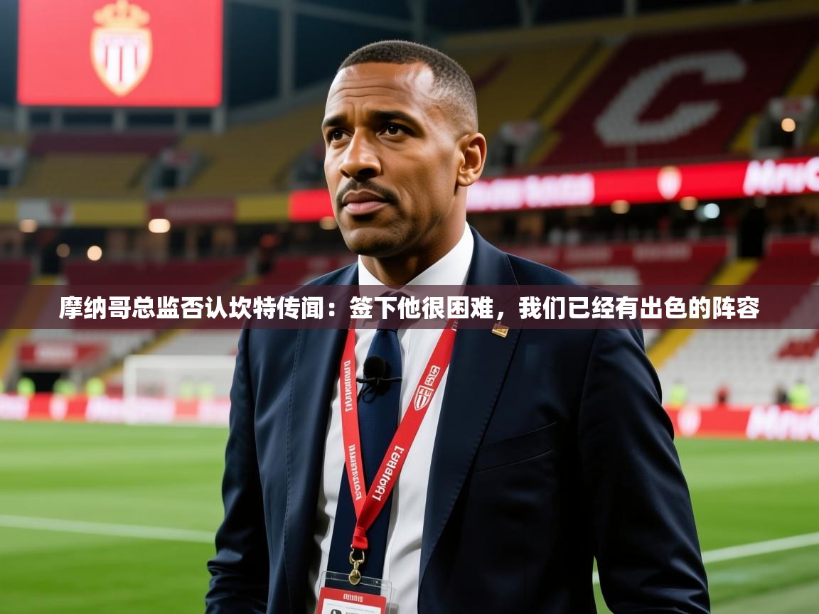 2025澳客体育摩纳哥总监否认坎特传闻：签下他很困难，我们已经有出色的阵容  第4张