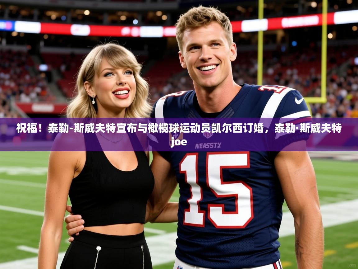 2025奥克体育足球竞彩网官网祝福！泰勒-斯威夫特宣布与橄榄球运动员凯尔西订婚，泰勒·斯威夫特joe  第4张