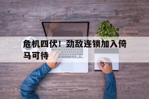 澳客电脑版首页下载-危机四伏！劲敌连锁加入倚马可待
